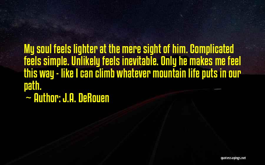J.A. DeRouen Quotes: My Soul Feels Lighter At The Mere Sight Of Him. Complicated Feels Simple. Unlikely Feels Inevitable. Only He Makes Me