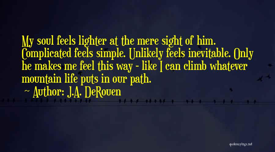 J.A. DeRouen Quotes: My Soul Feels Lighter At The Mere Sight Of Him. Complicated Feels Simple. Unlikely Feels Inevitable. Only He Makes Me