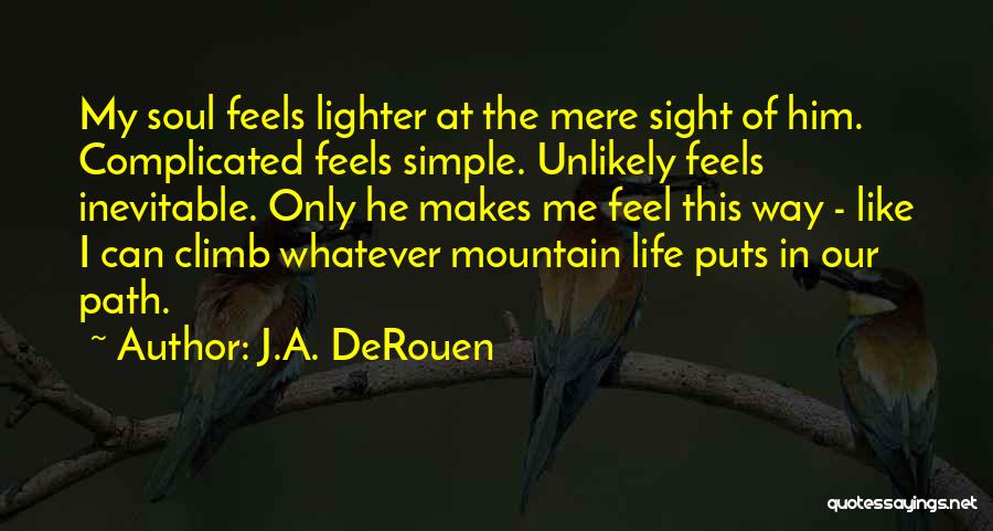 J.A. DeRouen Quotes: My Soul Feels Lighter At The Mere Sight Of Him. Complicated Feels Simple. Unlikely Feels Inevitable. Only He Makes Me