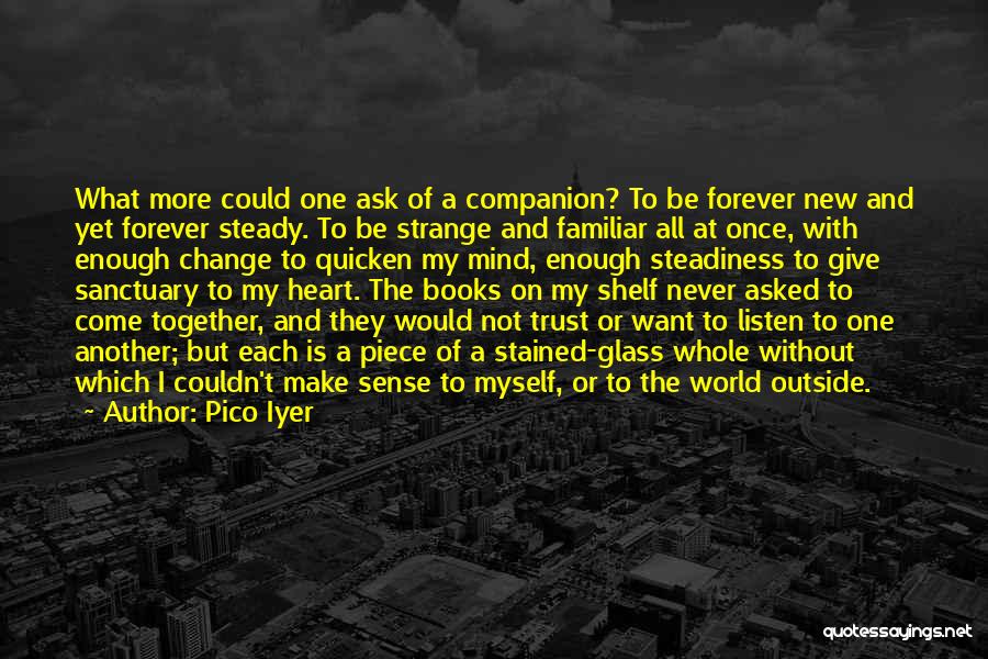 Pico Iyer Quotes: What More Could One Ask Of A Companion? To Be Forever New And Yet Forever Steady. To Be Strange And