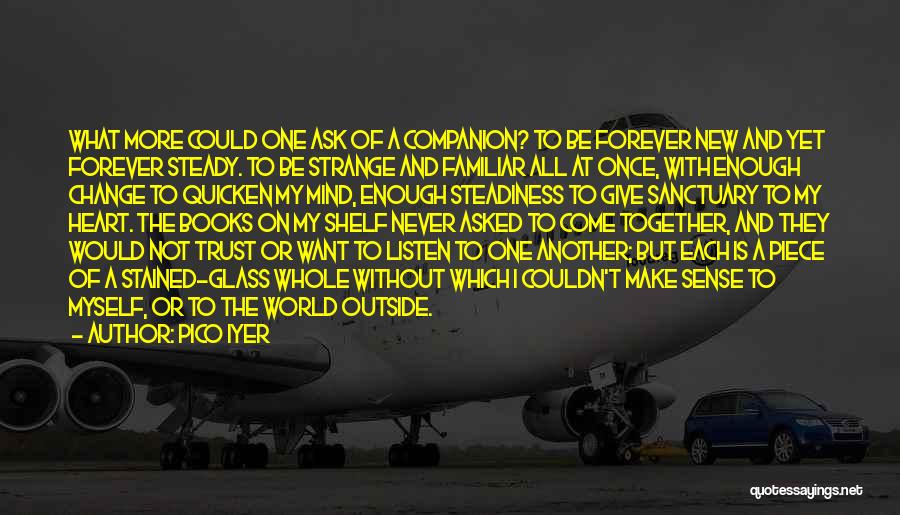 Pico Iyer Quotes: What More Could One Ask Of A Companion? To Be Forever New And Yet Forever Steady. To Be Strange And