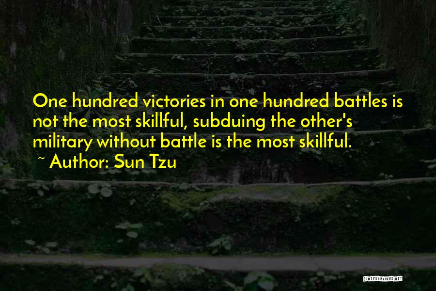 Sun Tzu Quotes: One Hundred Victories In One Hundred Battles Is Not The Most Skillful, Subduing The Other's Military Without Battle Is The