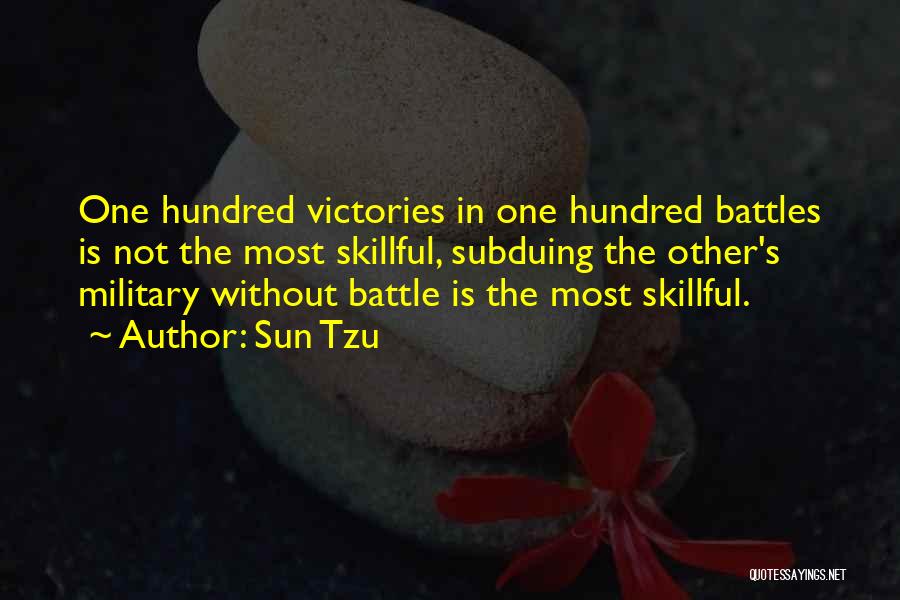 Sun Tzu Quotes: One Hundred Victories In One Hundred Battles Is Not The Most Skillful, Subduing The Other's Military Without Battle Is The