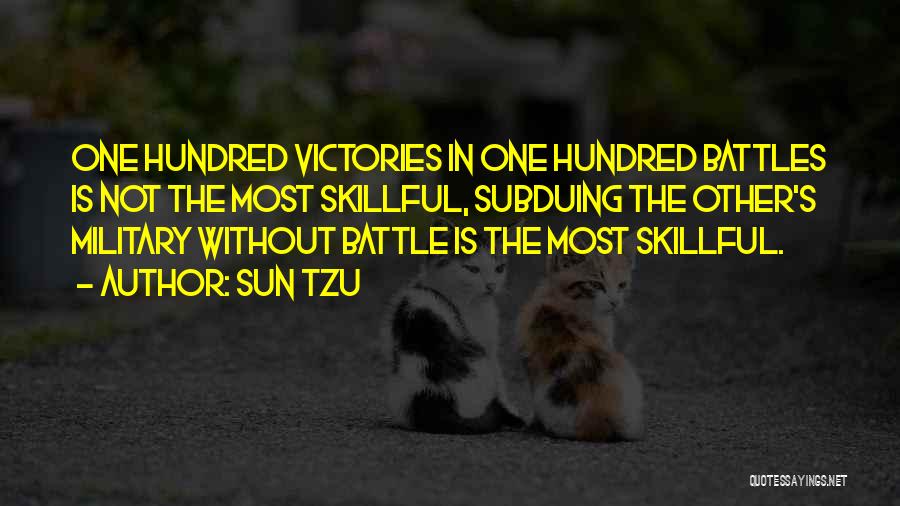 Sun Tzu Quotes: One Hundred Victories In One Hundred Battles Is Not The Most Skillful, Subduing The Other's Military Without Battle Is The