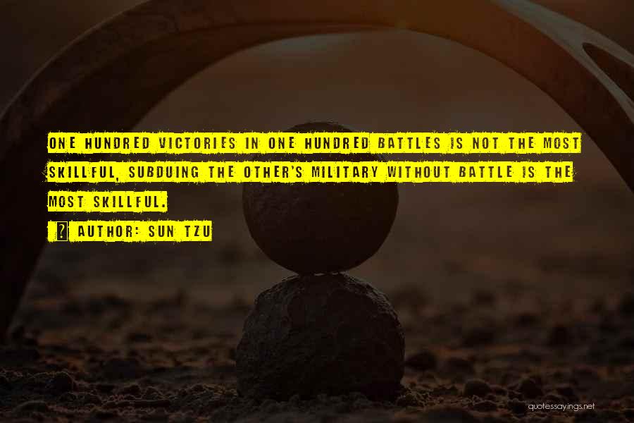 Sun Tzu Quotes: One Hundred Victories In One Hundred Battles Is Not The Most Skillful, Subduing The Other's Military Without Battle Is The