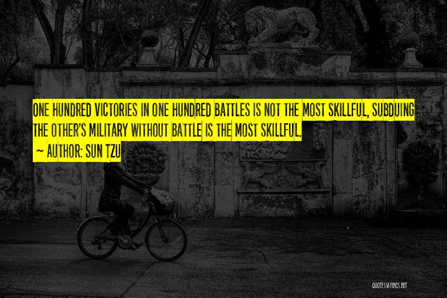Sun Tzu Quotes: One Hundred Victories In One Hundred Battles Is Not The Most Skillful, Subduing The Other's Military Without Battle Is The