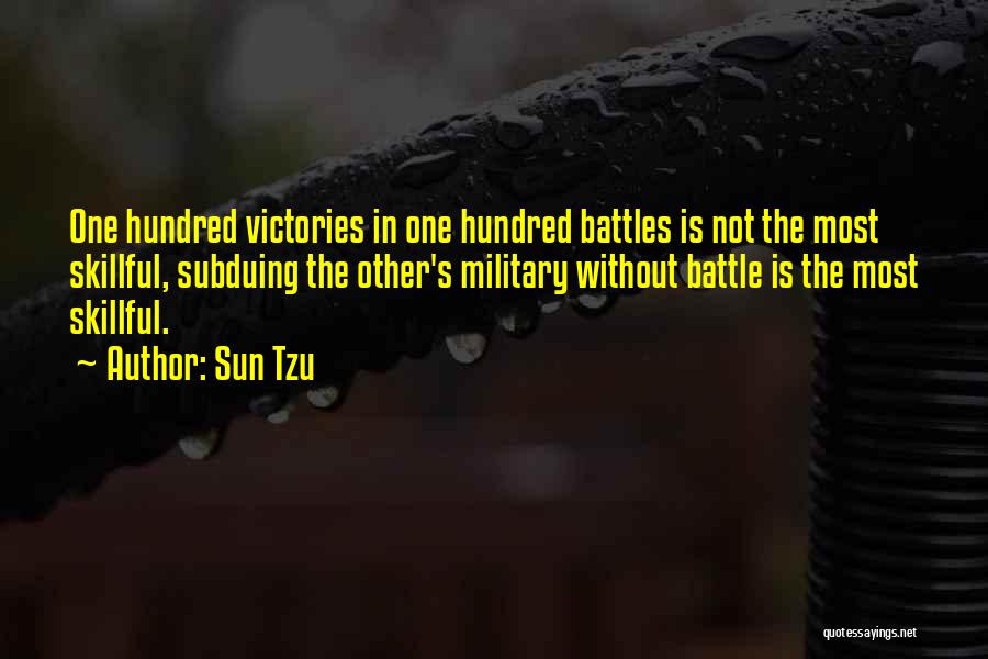 Sun Tzu Quotes: One Hundred Victories In One Hundred Battles Is Not The Most Skillful, Subduing The Other's Military Without Battle Is The