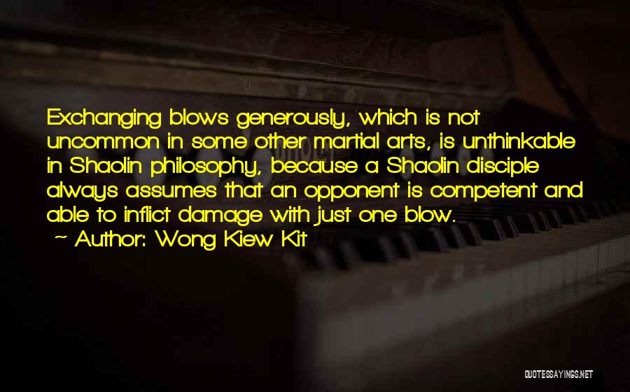Wong Kiew Kit Quotes: Exchanging Blows Generously, Which Is Not Uncommon In Some Other Martial Arts, Is Unthinkable In Shaolin Philosophy, Because A Shaolin