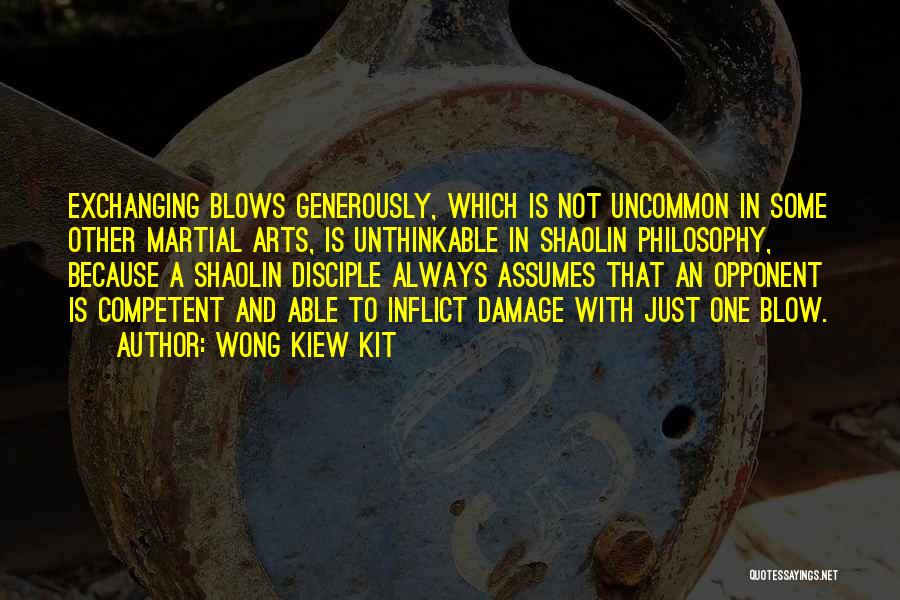 Wong Kiew Kit Quotes: Exchanging Blows Generously, Which Is Not Uncommon In Some Other Martial Arts, Is Unthinkable In Shaolin Philosophy, Because A Shaolin