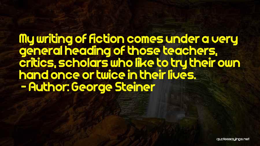 George Steiner Quotes: My Writing Of Fiction Comes Under A Very General Heading Of Those Teachers, Critics, Scholars Who Like To Try Their