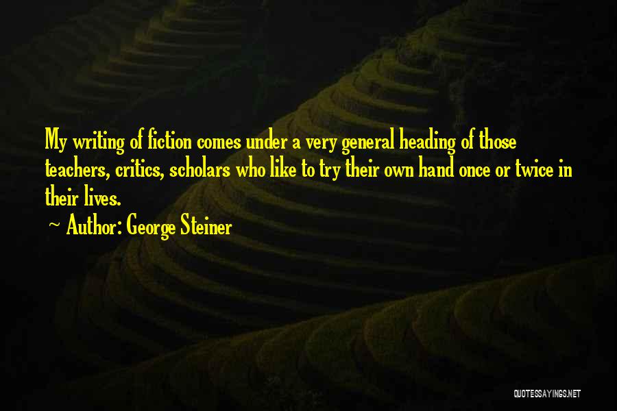 George Steiner Quotes: My Writing Of Fiction Comes Under A Very General Heading Of Those Teachers, Critics, Scholars Who Like To Try Their