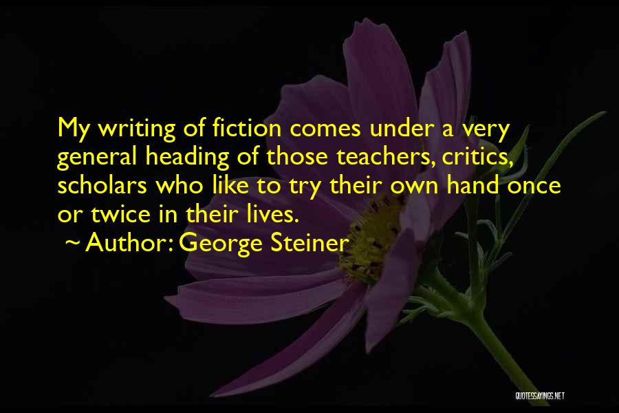 George Steiner Quotes: My Writing Of Fiction Comes Under A Very General Heading Of Those Teachers, Critics, Scholars Who Like To Try Their
