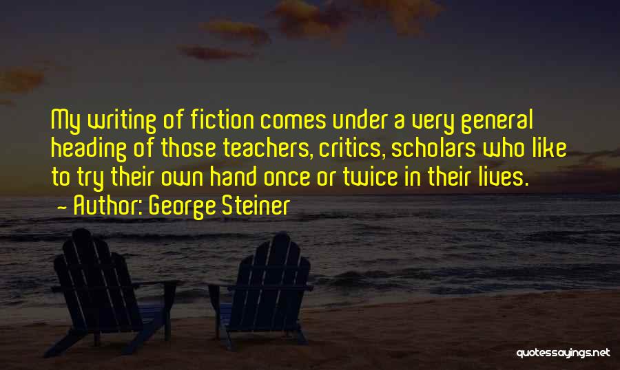 George Steiner Quotes: My Writing Of Fiction Comes Under A Very General Heading Of Those Teachers, Critics, Scholars Who Like To Try Their