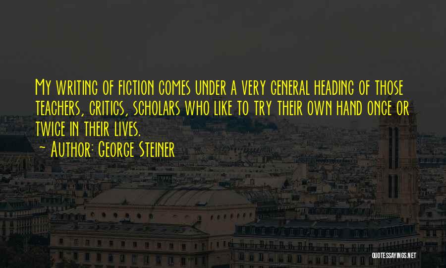 George Steiner Quotes: My Writing Of Fiction Comes Under A Very General Heading Of Those Teachers, Critics, Scholars Who Like To Try Their