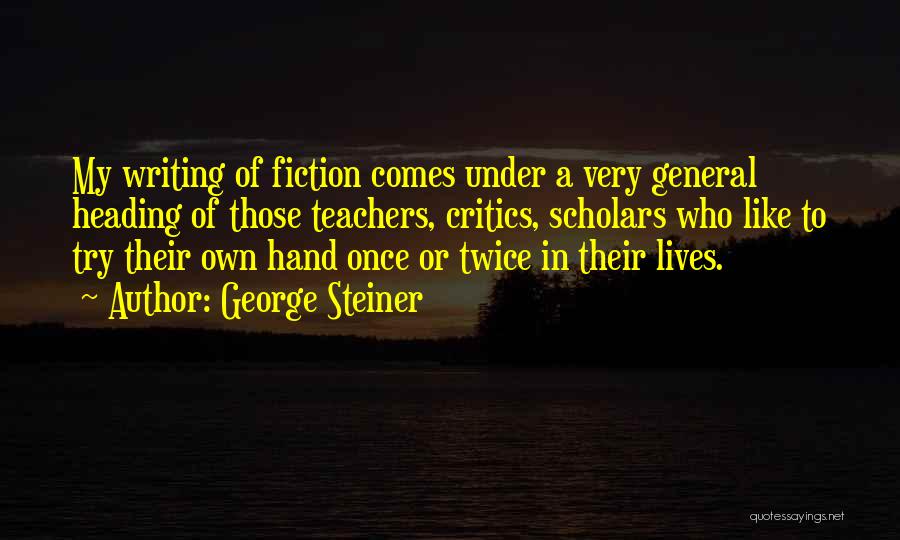 George Steiner Quotes: My Writing Of Fiction Comes Under A Very General Heading Of Those Teachers, Critics, Scholars Who Like To Try Their