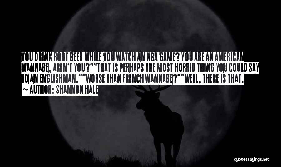 Shannon Hale Quotes: You Drink Root Beer While You Watch An Nba Game? You Are An American Wannabe, Aren't You?that Is Perhaps The