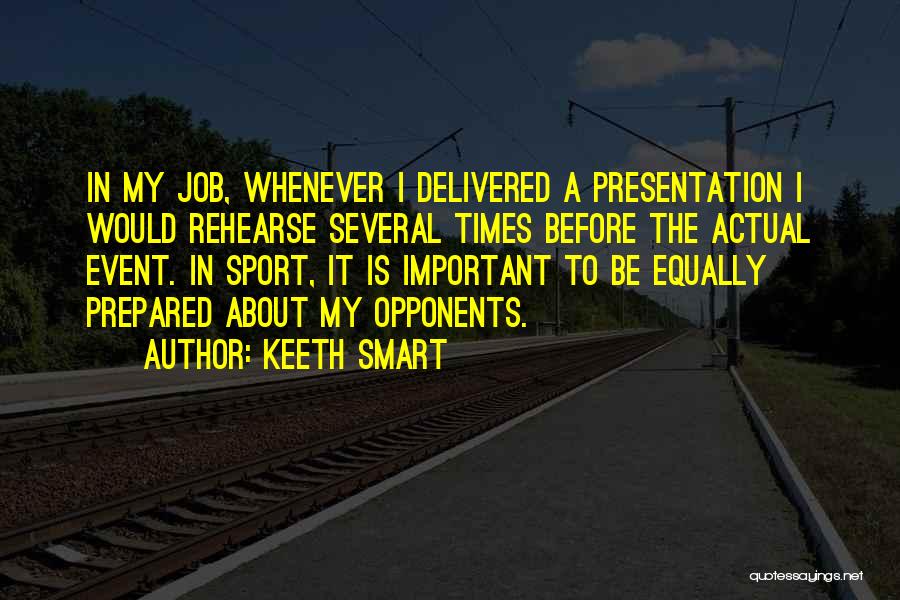 Keeth Smart Quotes: In My Job, Whenever I Delivered A Presentation I Would Rehearse Several Times Before The Actual Event. In Sport, It