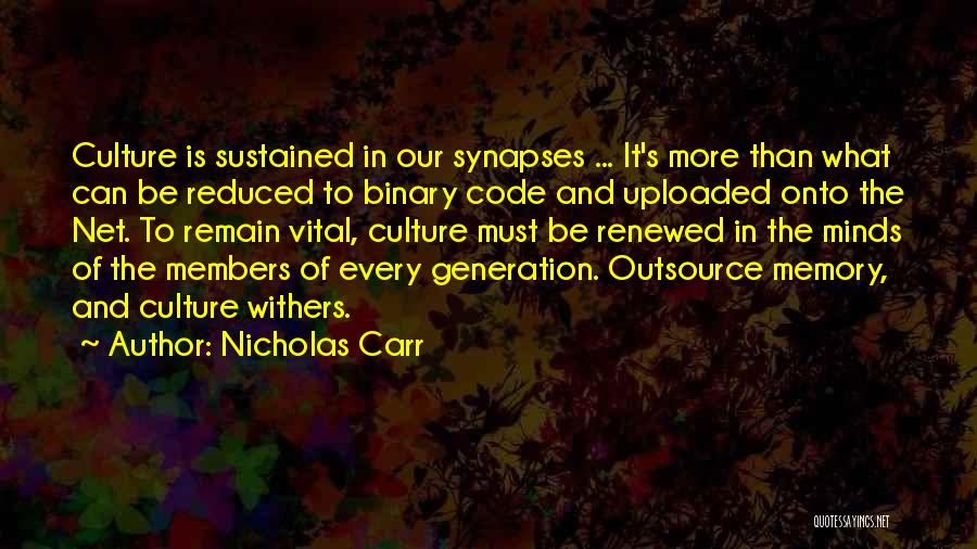 Nicholas Carr Quotes: Culture Is Sustained In Our Synapses ... It's More Than What Can Be Reduced To Binary Code And Uploaded Onto