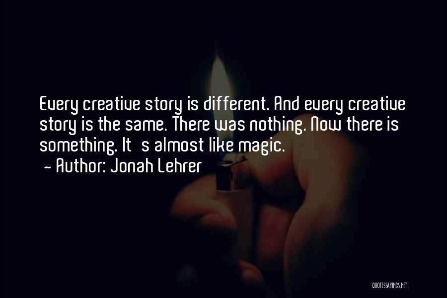 Jonah Lehrer Quotes: Every Creative Story Is Different. And Every Creative Story Is The Same. There Was Nothing. Now There Is Something. It's