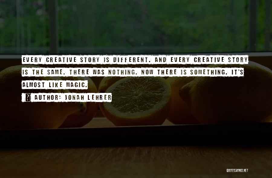 Jonah Lehrer Quotes: Every Creative Story Is Different. And Every Creative Story Is The Same. There Was Nothing. Now There Is Something. It's