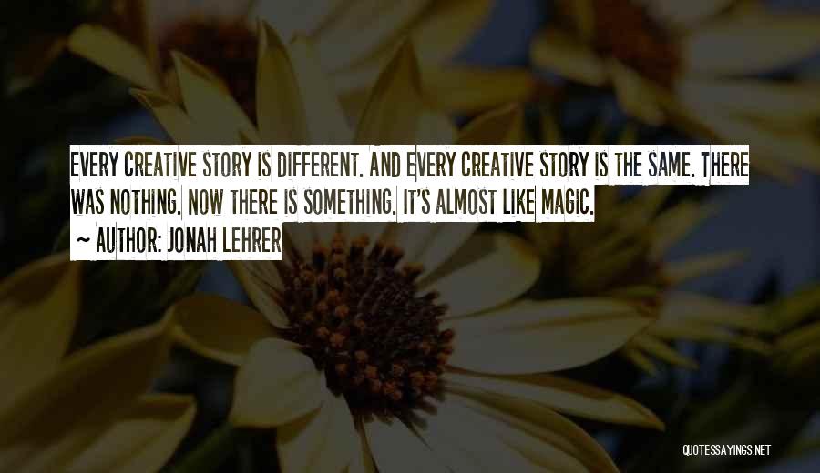 Jonah Lehrer Quotes: Every Creative Story Is Different. And Every Creative Story Is The Same. There Was Nothing. Now There Is Something. It's