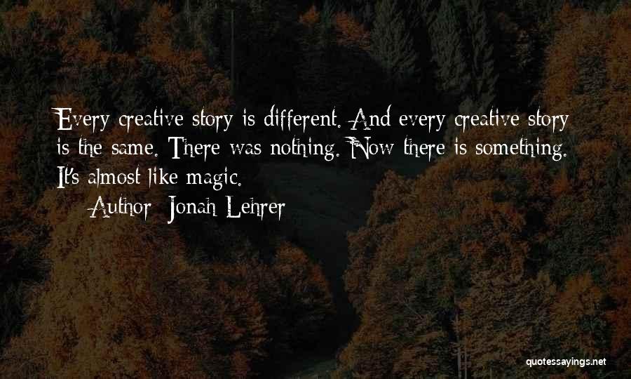 Jonah Lehrer Quotes: Every Creative Story Is Different. And Every Creative Story Is The Same. There Was Nothing. Now There Is Something. It's