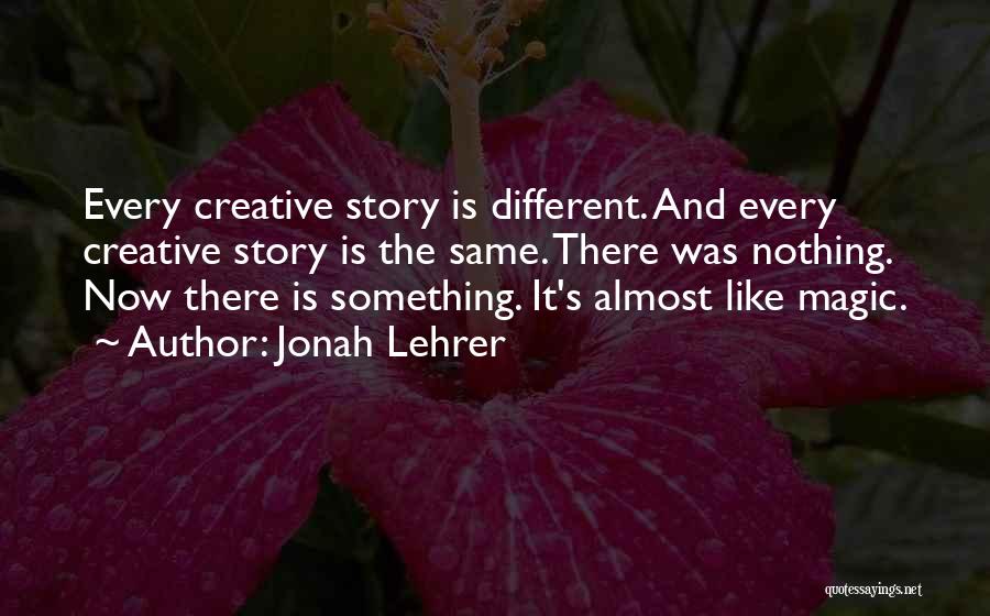 Jonah Lehrer Quotes: Every Creative Story Is Different. And Every Creative Story Is The Same. There Was Nothing. Now There Is Something. It's