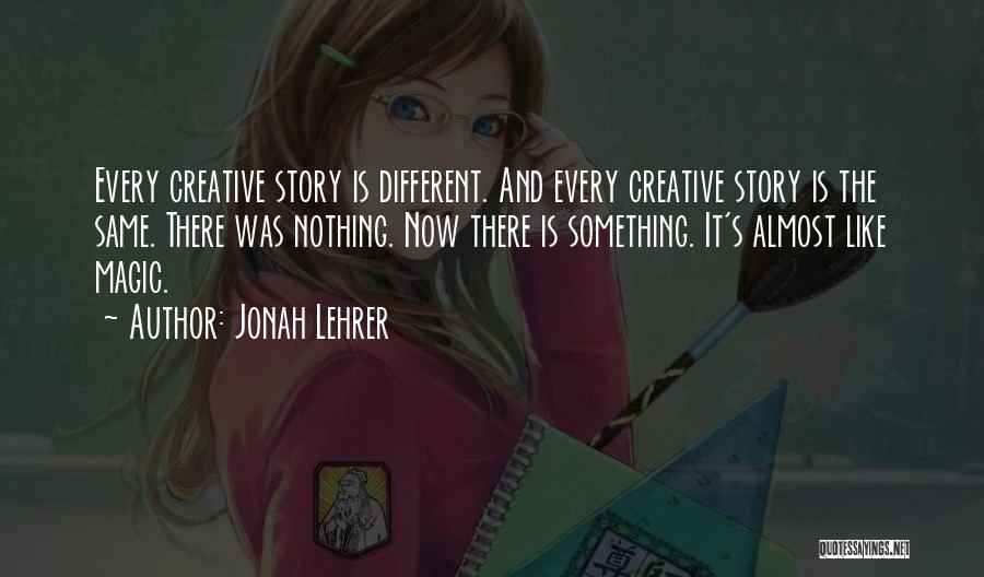 Jonah Lehrer Quotes: Every Creative Story Is Different. And Every Creative Story Is The Same. There Was Nothing. Now There Is Something. It's