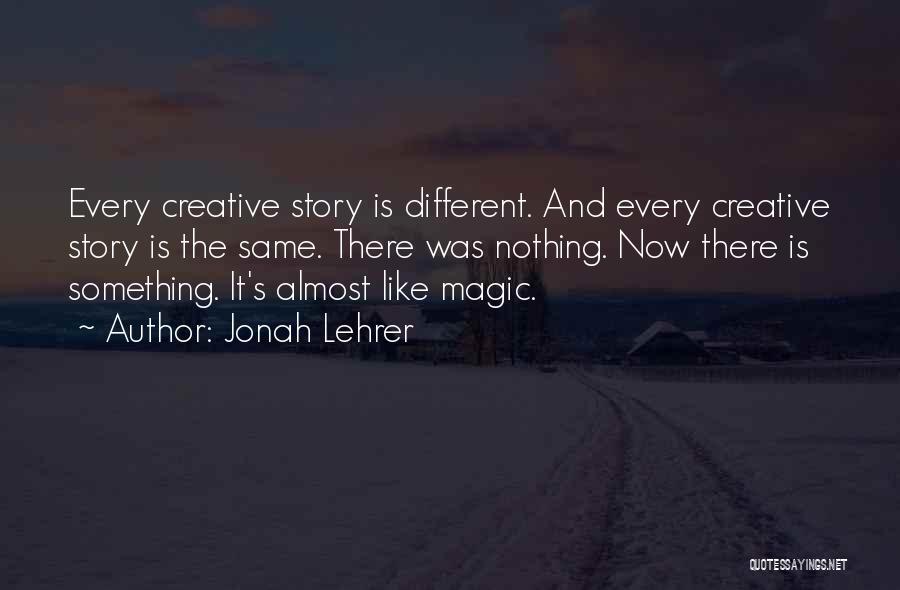 Jonah Lehrer Quotes: Every Creative Story Is Different. And Every Creative Story Is The Same. There Was Nothing. Now There Is Something. It's