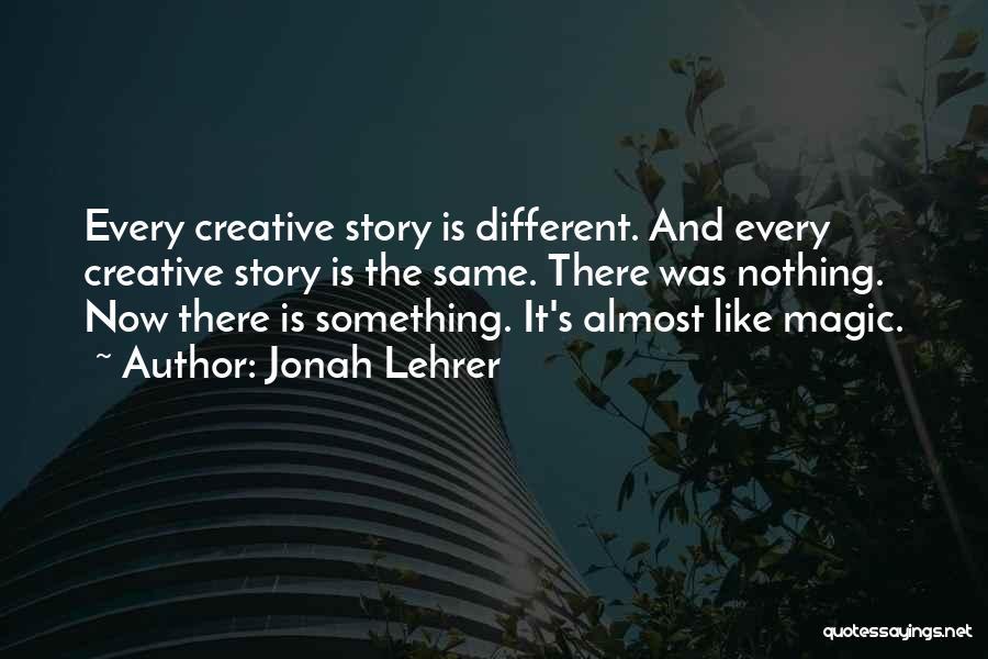 Jonah Lehrer Quotes: Every Creative Story Is Different. And Every Creative Story Is The Same. There Was Nothing. Now There Is Something. It's