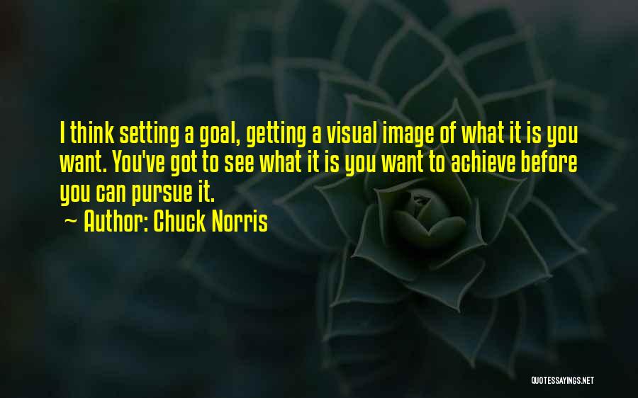 Chuck Norris Quotes: I Think Setting A Goal, Getting A Visual Image Of What It Is You Want. You've Got To See What