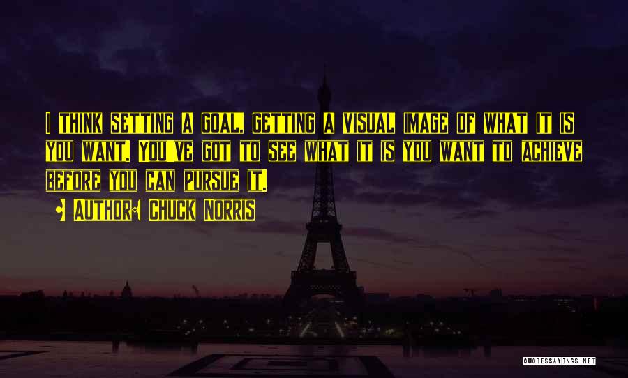 Chuck Norris Quotes: I Think Setting A Goal, Getting A Visual Image Of What It Is You Want. You've Got To See What