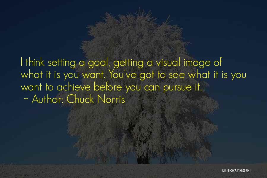 Chuck Norris Quotes: I Think Setting A Goal, Getting A Visual Image Of What It Is You Want. You've Got To See What