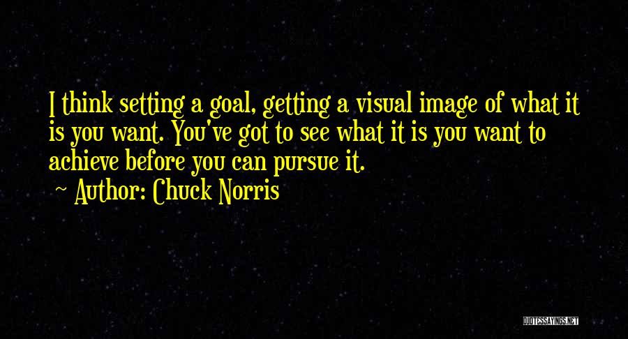 Chuck Norris Quotes: I Think Setting A Goal, Getting A Visual Image Of What It Is You Want. You've Got To See What