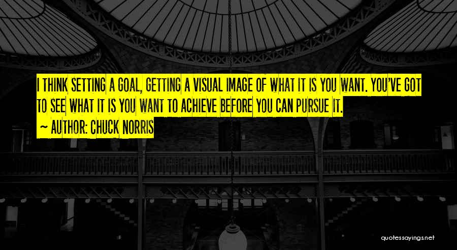 Chuck Norris Quotes: I Think Setting A Goal, Getting A Visual Image Of What It Is You Want. You've Got To See What