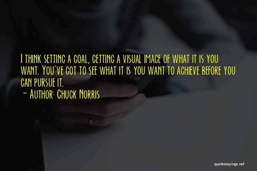 Chuck Norris Quotes: I Think Setting A Goal, Getting A Visual Image Of What It Is You Want. You've Got To See What