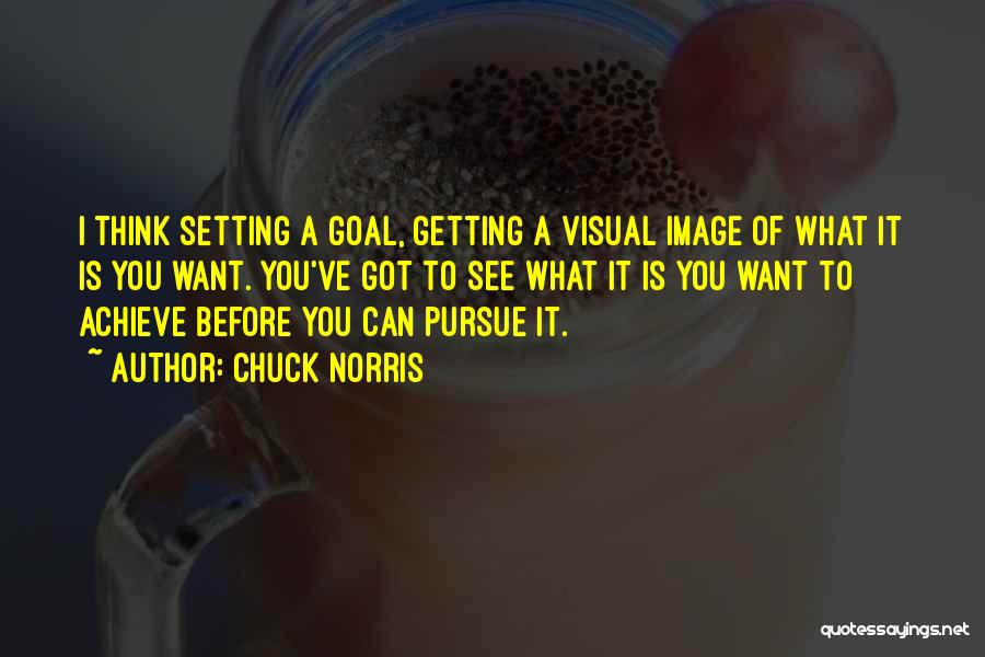 Chuck Norris Quotes: I Think Setting A Goal, Getting A Visual Image Of What It Is You Want. You've Got To See What