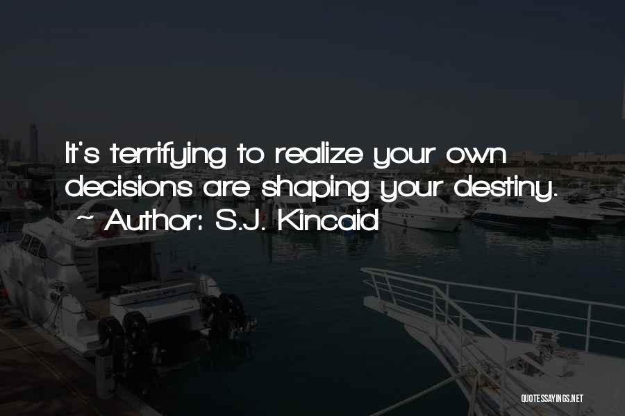 S.J. Kincaid Quotes: It's Terrifying To Realize Your Own Decisions Are Shaping Your Destiny.