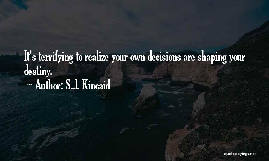 S.J. Kincaid Quotes: It's Terrifying To Realize Your Own Decisions Are Shaping Your Destiny.