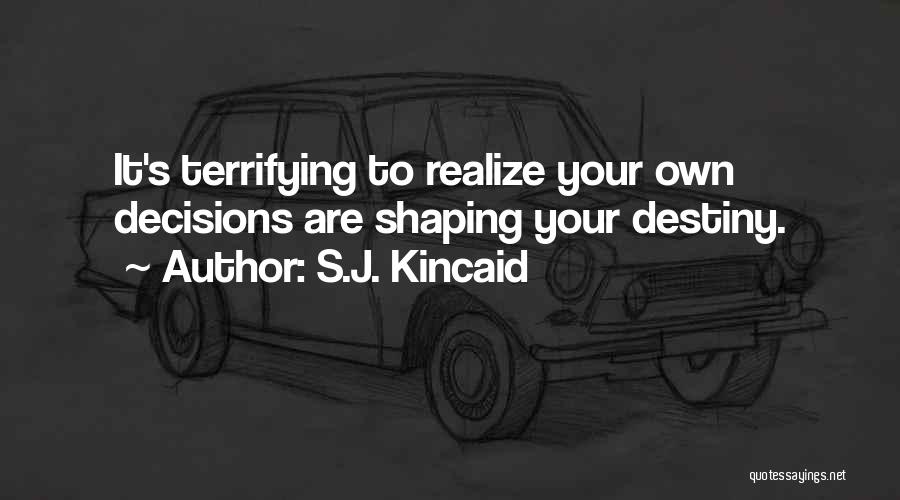 S.J. Kincaid Quotes: It's Terrifying To Realize Your Own Decisions Are Shaping Your Destiny.