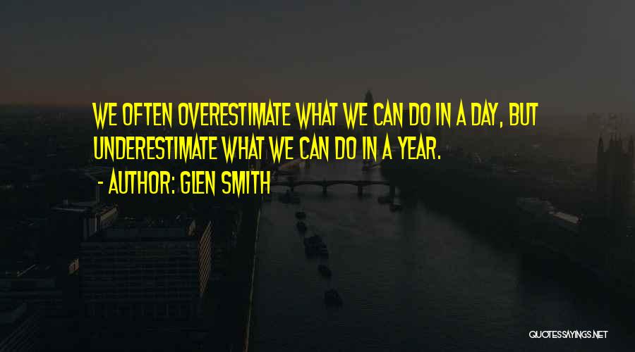 Glen Smith Quotes: We Often Overestimate What We Can Do In A Day, But Underestimate What We Can Do In A Year.