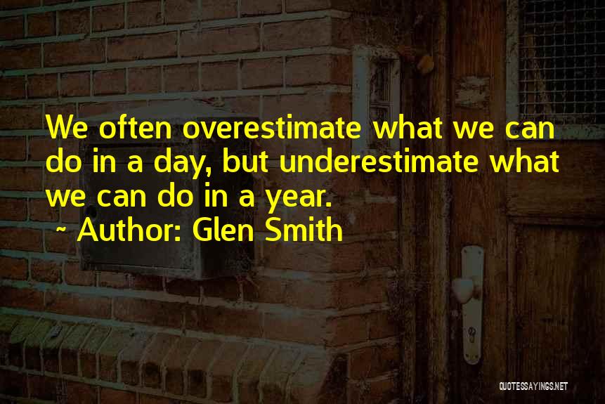 Glen Smith Quotes: We Often Overestimate What We Can Do In A Day, But Underestimate What We Can Do In A Year.