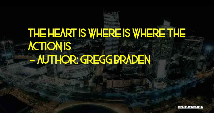 Gregg Braden Quotes: The Heart Is Where Is Where The Action Is