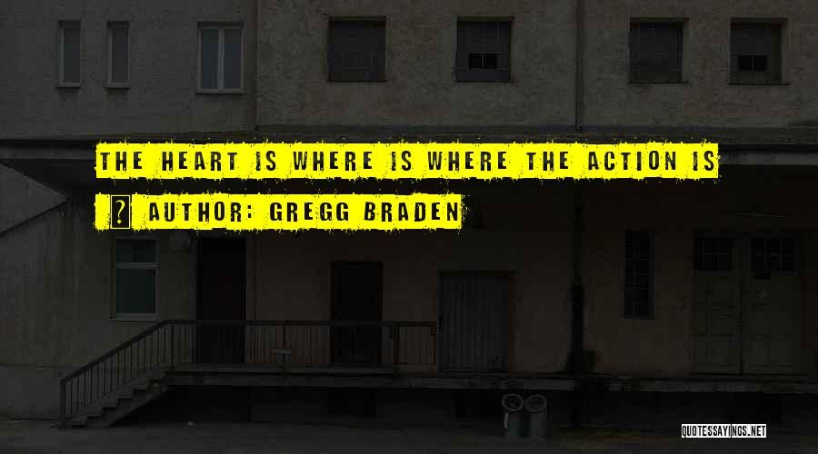 Gregg Braden Quotes: The Heart Is Where Is Where The Action Is