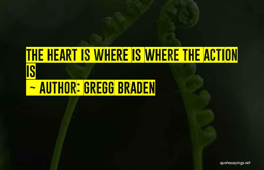 Gregg Braden Quotes: The Heart Is Where Is Where The Action Is