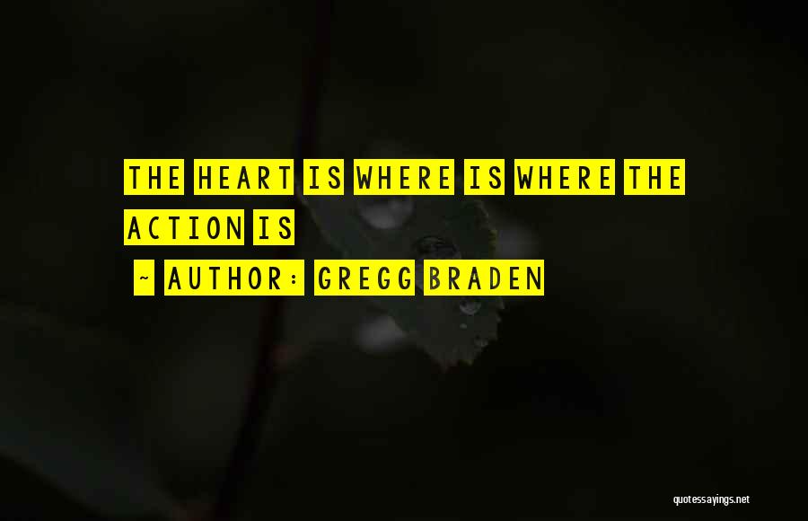 Gregg Braden Quotes: The Heart Is Where Is Where The Action Is