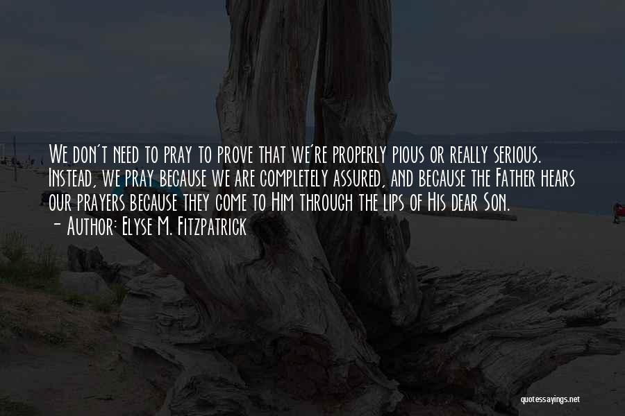 Elyse M. Fitzpatrick Quotes: We Don't Need To Pray To Prove That We're Properly Pious Or Really Serious. Instead, We Pray Because We Are