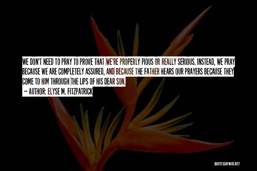 Elyse M. Fitzpatrick Quotes: We Don't Need To Pray To Prove That We're Properly Pious Or Really Serious. Instead, We Pray Because We Are