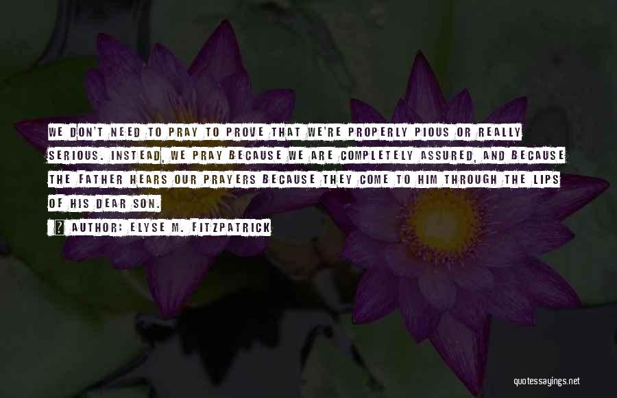 Elyse M. Fitzpatrick Quotes: We Don't Need To Pray To Prove That We're Properly Pious Or Really Serious. Instead, We Pray Because We Are