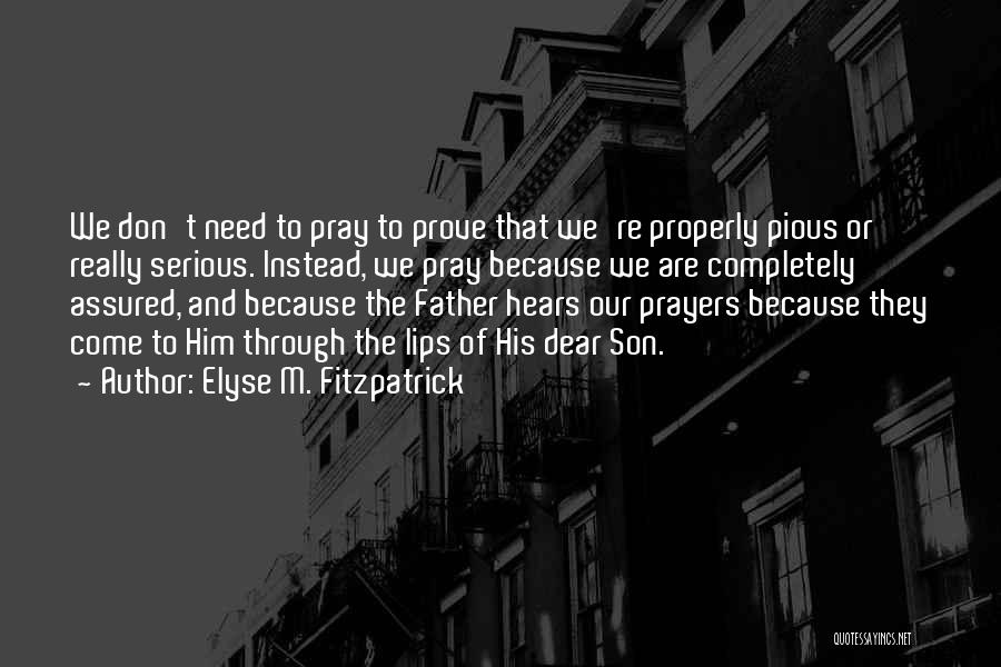 Elyse M. Fitzpatrick Quotes: We Don't Need To Pray To Prove That We're Properly Pious Or Really Serious. Instead, We Pray Because We Are